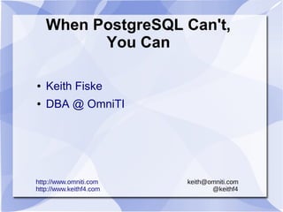 When PostgreSQL Can't,
You Can
● Keith Fiske
● DBA @ OmniTI
http://www.omniti.com keith@omniti.com
http://www.keithf4.com @keithf4
 