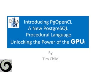 Introducing PgOpenCL
        A New PostgreSQL
       Procedural Language
Unlocking the Power of the GPU!
                By
             Tim Child
 