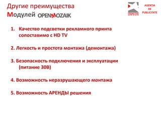 Другие преимущества
Модулей
1. Качество подсветки рекламного принта
сопоставимо с HD TV
2. Легкость и простота монтажа (демонтажа)
3. Безопасность подключения и эксплуатации
(питание 30В)
4. Возможность неразрушающего монтажа
5. Возможность АРЕНДЫ решения
 