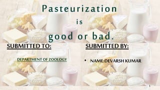 Pasteurization
is
good or bad.
SUBMITTED TO:
DEPARTMENT OF ZOOLOGY
SUBMITTED BY:
• NAME:DEVARSH KUMAR
1
 