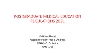 POSTGRADUATE MEDICAL EDUCATION
REGULATIONS 2021
Dr Dhwani Desai
Associate Professor Obs & Gyn Dept.
MEU Co-Co Ordinator
GMC Surat
 