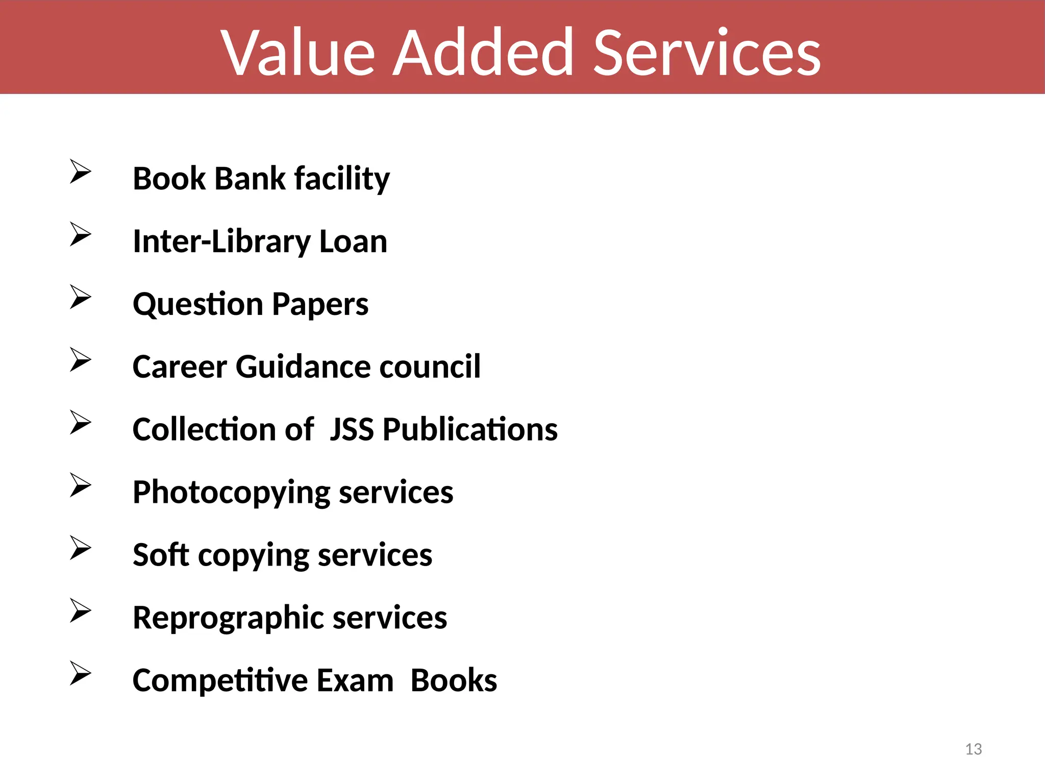13
 Book Bank facility
 Inter-Library Loan
 Question Papers
 Career Guidance council
 Collection of JSS Publications
 Photocopying services
 Soft copying services
 Reprographic services
 Competitive Exam Books
Value Added Services
 