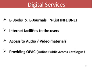 12
 E-Books & E-Journals : N-List INFLIBNET
 Internet facilities to the users
 Access to Audio / Video materials
 Providing OPAC (Online Public Access Catalogue)
Digital Services
 