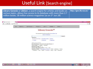 21
Library Genesis or LibGen ,a search engine for articles and books on
various topics, allows free access to its database with more than 2.7
million books, 58 million science magazines (as on 5th
Jun.18)
http://gen.lib.rus.ec/
Useful Link [Search engine]
 