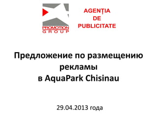 Предложение по размещению
рекламы
в AquaPark Chisinau
29.04.2013 года
 