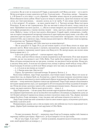 130
роман ХІХ століття
слухатися. Як же я міг не покохати її? Гаррі, я закоханий у неї! Вона для мене — усе в житті.
Вечір за вечором я ходжу дивитися на її гру. Сьогодні вона — Розалінда, завтра — Імоджена.
(…) Я бачив її в усіх віках і в усіх убраннях. Звичайні жінки ніколи не розпалюють уяви.
Вони обмежені своєю добою. Ніякі чудеса не можуть змінити їх. Душі їхні пізнаєш так само
легко, як і їхні капелюшки, — жодних зусиль на те не треба. У них немає ніякої таємниці.
(…) Але актриса!.. О, актриса — це щось зовсім інше! (...) Третього вечора. Вона тоді грала
Розалінду. Я вже не міг стримуватися. Під час вистави я кинув їй квіти, і вона глянула на
мене. Принаймні так мені здалося... (…) Коли я почав говорити, що захоплений її грою, очі в
неї широко розкрились у такому милому подиві — вона, здається, зовсім не свідома власної
сили. Мабуть, і вона, і я були тоді досить збентежені. Старий єврей, усміхаючись, стовби-
чив на порозі запорошеної акторської кімнатки й просторікував перед нами, а ми обоє собі
дивилися одне на одного, мов діти. Він уперто титулував мене «мілордом», тож я мусив за-
певнити Сібіл, що я зовсім не лорд. А вона сказала мені просто: «Ви більше схожі на принца.
Я називатиму вас Чарівний Принц».
— Слово честі, Доріане, міс Сібіл знається на компліментах!..
— Ви не розумієте її, Гаррі. Я ж для неї немов герой із п’єси! Вона нічого не відає про
реальне життя. Живе вона разом із матір’ю, виснаженою, змарнілою жінкою, яка першого
вечора в якомусь червоному капоті грала леді Капулетті. По матері видно, що колись вона
бачила кращі дні. (...)
— І що ж ви думаєте робити? — спитав нарешті лорд Генрі.
— Я хочу, щоб ви й Безіл пішли зі мною подивитися на її мистецтво. Я не маю жодного
сумніву, що ви теж визнаєте хист Сібіл Вейн. Тоді треба буде вирвати її з рук того єврея.
Вона зв’язана контрактом ще на три роки, точніше, на два роки й вісім місяців. Певна річ,
я заплачу йому щось. А коли все це влаштується, візьму в оренду який-небудь театр у Вест-
Енді й покажу її світові в усій її силі! Вона зачарує всіх так само, як зачарувала мене.
— (…) А коли ж ми підемо до театру?
— (…) Завтра вона грає Джульєтту.
— Гаразд. Зустрінемось о восьмій вечора. Я привезу Безіла. (...)
Коли юнак вийшов, лорд Генрі задумався, опустивши важкі повіки. Мало хто коли ці-
кавив його так, як Доріан Ґрей, це, безперечно, а проте безтямне юнакове поклоніння перед
кимось іншим не викликало в нього найменшої образи чи ревнощів. Він навіть був задоволе-
ний цим — тепер вивчення Доріана ставало ще цікавішим! Лорд Генрі завжди захоп­лювався
методами природничих наук, але ординарні їх об’єкти видавалися йому нудними й мізерни-
ми. Отож він почав з розтину самого себе, а закінчив розтинами інших. Людське життя — це
єдине, що варто вивчати. Проти цього решта світу — ніщо. (…)
Лорд Генрі розумів, — і на цю думку його агатово-карі очі радісно зблиснули, — що всі ті змі-
ни в Доріані спричинив він, що це музика його мелодійних слів навернула Доріанову душу до
тієї білявої дівчини й примусила юнака уклінно схилитися перед нею. Так, Доріан значною
мірою був його, Генрі, витвором, і тому так рано зміг цей юнак пізнати суть життя. (…)
Лорд Генрі думав про юне пломенисте життя свого нового друга, силкуючись розгадати,
яка йому судилася доля.
Повернувшись додому десь о пів на першу ночі, він побачив на столі в передпокої теле-
граму. Доріан Ґрей сповіщав про свої заручини із Сібіл Вейн.
Розділ VI
— Ти вже чув новину, Безіле? — звернувся лорд Генрі до Голворда, щойно той з’явився в
окремому кабінеті ресторану «Брістоль», де було накрито стіл на три особи.
— Ні, не чув, Гаррі. А що таке? — спитав художник, віддаючи пальто й капелюх служни-
кові, який провів його до номера. (…)
Право для безоплатного розміщення підручника в мережі Інтернет має
Міністерство освіти і науки України http://mon.gov.ua/ та Інститут модернізації змісту освіти https://imzo.gov.ua
 