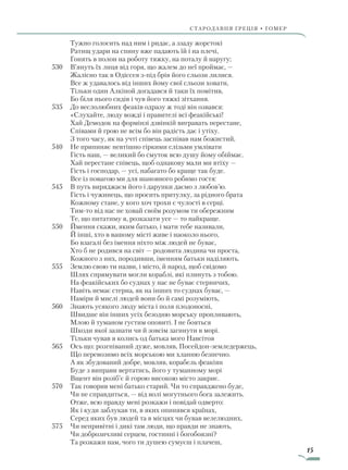 15
Стародавня греція • гомер
			 Тужно голосить над ним і ридає, а ззаду жорстокі
			 Ратищ удари на спину вже падають їй і на плечі,
			 Гонять в полон на роботу тяжку, на поталу й наругу;
530		 В’януть їх лиця від горя, що жалем до неї проймає, —
			 Жалісно так в Одіссея з-під брів його сльози лилися.
		 Все ж удавалось від інших йому свої сльози ховати,
			 Тільки один Алкіной догадався й таки їх помітив,
			 Бо біля нього сидів і чув його тяжкі зітхання.
535		 До веслолюбних феаків одразу ж тоді він озвався:
	 «Слухайте, люду вожді і правителі всі феакійські!
			 Хай Демодок на формінзі дзвінкій вигравать перестане,
			 Співами й грою не всім бо він радість дає і утіху.
			 З того часу, як на учті співець заспівав нам божистий,
540		 Не припиняє невтішно гіркими слізьми умлівати
			 Гість наш, — великий бо смуток всю душу йому обіймає.
			 Хай перестане співець, щоб однакову мали ми втіху —
			 Гість і господар, — усі, набагато бо краще так буде.
			 Все із повагою ми для шановного робимо гостя:
545		 В путь виряджаєм його і дарунки даємо з любов’ю.
			 Гість і чужинець, що просить притулку, за рідного брата
			 Кожному стане, у кого хоч трохи є чулості в серці.
			 Тим-то від нас не ховай своїм розумом ти обережним
			 Те, що питатиму я, розказати усе — то найкраще.
550		 Ймення скажи, яким батько, і мати тебе називали,
			 Й інші, хто в вашому місті живе і наоколо нього,
			 Бо взагалі без імення ніхто між людей не буває,
			 Хто б не родився на світ — родовита людина чи проста,
			 Кожного з них, породивши, іменням батьки наділяють.
555		 Землю свою ти назви, і місто, й народ, щоб свідомо
			 Шлях спрямувати могли кораблі, які плинуть з тобою.
			 На феакійських бо суднах у нас не буває стерничих,
			 Навіть немає стерна, як на інших то суднах буває, —
			 Наміри й мислі людей вони бо й самі розуміють,
560		 Знають усякого люду міста і поля плодоносні,
			 Швидше він інших усіх безодню морську пропливають,
			 Млою й туманом густим оповиті. І не бояться
			 Шкоди якої зазнати чи й зовсім загинути в морі.
			 Тільки чував я колись од батька мого Навсітоя
565		 Ось що: розгніваний дуже, мовляв, Посейдон-земледержець,
			 Що перевозимо всіх морською ми хланню безпечно.
			 А як збудований добре, мовляв, корабель феакіян
			 Буде з виправи вертатись, його у туманному морі
			 Вщент він розіб’є й горою високою місто закриє.
570		 Так говорив мені батько старий. Чи то справджено буде,
			 Чи не справдиться, — від волі могутнього бога залежить.
			 Отже, всю правду мені розкажи і повідай одверто:
			 Як і куди заблукав ти, в яких опинявся країнах,
			 Серед яких був людей та в місцях чи бував велелюдних,
575		 Чи непривітні і дикі там люди, що правди не знають,
			 Чи доброзичливі серцем, гостинні і богобоязні?
			 Та розкажи нам, чого ти душею сумуєш і плачеш,
Право для безоплатного розміщення підручника в мережі Інтернет має
Міністерство освіти і науки України http://mon.gov.ua/ та Інститут модернізації змісту освіти https://imzo.gov.ua
 