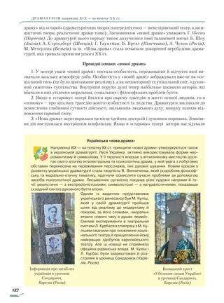 182
драматургія наприкінці Хіх — на початку хх ст.
драму» від «старої» (драматургічних творів попередніх епох — шекспірівський театр, класи-
цистичні твори, реалістичні драми тощо). Засновником «нової драми» уважають Г. Ібсена
(Норвегія). До драматургії цього періоду також долучилися інші талановиті митці: Б. Шоу
(Англія), А. Стріндберг (Швеція), Г. Гауптман, Б. Брехт (Німеччина), А. Чехов (Росія),
М. Метерлінк (Бельгія) та ін. «Нова драма» стала початком докорінної перебудови драма-
тургії, яка тривала протягом усього XX ст.
Провідні ознаки «нової драми»
1. У центрі уваги «нової драми» постала особистіс