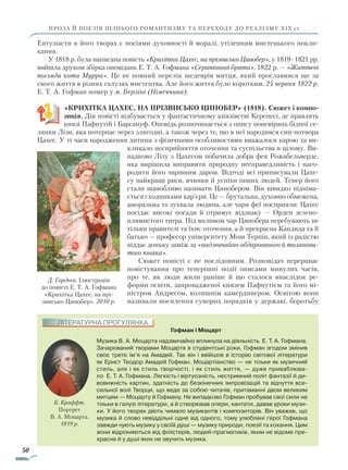 50
ПРОЗА Й ПОЕЗІЯ ПІЗНЬОГО РОМАНТИЗМУ ТА ПЕРЕХОДУ ДО РЕАЛІЗМУ ХІХ ст.
Ентузіасти в його творах є носіями духовності й моралі, утіленням мистецького покли-
кання.
У 1818 р. була написана повість «Крихітка Цахес, на прізвисько Цинобер», у 1819–1821 рр.
вийшла друком збірка оповідань Е. Т. А. Гофмана «Серапіонові бра­ти», 1822 р. — «Життєві
погляди кота Мурра». Це не повний перелік шедеврів митця, який про­славився ще за
свого життя в різних галузях мисте­цтва. Але його життя було коротким. 25 червня 1822 р.­
Е. Т. А. Гофман помер у м. Берліні (Німеччина).
«КРИХІТКА ЦАХЕС, НА ПРІЗВИСЬКО ЦИНОБЕР» (1818). Сюжет і компо-
зиція. Дія повісті відбувається у фантастичному князівстві Керепесі, де правлять
князі Пафнутій і Барсануф. Оповідь розпочинається з опису поневірянь бідної се-
лянки Лізи, яка потерпає через злигодні, а також через те, що в неї народився син-потвора
Цахес. У ті часи народження дитини з фізичними особливостями вважалося карою та ви-
кликало несприйняття оточення та суспільства в цілому. Ви-
падково Лізу з Цахесом побачила добра фея Рожабельверде,
яка вирішила виправити природну несправедливість і наго-
родити його чарівним даром. Відтоді всі приписували Цахе-
су найкращі риси, вчинки й успіхи інших людей. Тепер його
стали шанобливо називати Цинобером. Він швидко підніма-
ється сходинками кар’єри. Це — брутальна, духовно обмежена,
аморальна та зухва­ла людина, але чари феї посприяли: Цахес
посідає високі посади й отримує відзнаку — Орден зелено-
плямистого тигра. Під впливом чар Цинобера перебувають не
тільки правителі та їхнє оточення, а й прекрасна Кандида та її
батько — професор університету Мош Терпін, який із радістю
віддає доньку заміж за «надзвичайно обдарованого й таланови-
того юнака».
Сюжет повісті є не послідовним. Розповідач перериває
повістування про теперішні події описами минулих часів,
про те, як люди жили раніше й що сталося внаслідок ре-
форми освіти, запровадженої князем Пафнутієм та його мі-
ністром Андресом, колишнім камердинером. Освітою вони
називали посилення суворих порядків у державі, боротьбу
Гофман і Моцарт
Музика В. А. Моцарта надзвичайно вплинула на діяльність Е. Т. А. Гофмана.
Зачарований творами Моцарта в студентські роки, Гофман згодом змінив
своє третє ім’я на Амадей. Так він і ввійшов в історію світової літератури
як Ернст Теодор Амадей Гофман. Моцартіанство — не тільки як музичний
стиль, але і як стиль творчості, і як стиль життя, — дуже приваблюва-
ло ­Е. Т. А. Гофмана. Легкість і віртуозність, нестримний політ фантазії й ди-
вовижність картин, здатність до безкінечних імпровізацій та відчуття все-
сильної волі Творця, що веде за собою читачів, притаманні двом великим
митцям — Моцарту й Гофману. Не випадково Гофман пробував свої сили не
тільки в галузі літератури, а й створював опери, кантати, давав уроки музи-
ки. У його творах діють чимало музикантів і композиторів. Він уважав, що
музика й слово невіддільні одне від одного, тому улюблені герої Гофмана
завжди чують музику у своїй душі — музику природи, поезії та кохання. Цим
вони відрізняються від філістерів, людей-прагматиків, яким не відоме пре-
красне й у душі яких не звучить музика.
Б. Краффт.
Портрет
В. А. Моцарта.
1819 р.
Д. Гордєєв. Ілюстрація
до повісті Е. Т. А. Гофмана
«Крихітка Цахес, на прі­
звисько Цинобер». 2010 р.
ЛІТЕРАТУРНА ПРОГУЛЯНКА
Право для безоплатного розміщення підручника в мережі Інтернет має
Міністерство освіти і науки України http://mon.gov.ua/ та Інститут модернізації змісту освіти https://imzo.gov.ua
 
