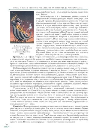52
ПРОЗА Й ПОЕЗІЯ ПІЗНЬОГО РОМАНТИЗМУ ТА ПЕРЕХОДУ ДО РЕАЛІЗМУ ХІХ ст.
дида, перебуваючи, як і всі, у захваті від Цахеса, віддає йому
руку й серце.
У казковому світі Е. Т. А. Гофмана на допомогу поетові й
ентузіастові Бальтазару приходить чарівна сила добра. Маг
і чародій Проспер Альпанус вирішив допомогти студентові
відновити справедливість. Але для того Бальтазар мусив по-
бачити й відчути внутрішнім зором таємну силу Проспера
Альпануса. Бальтазар вірив у нього — і його віра була вина-
городжена. Проспер Альпанус домовився з феєю Рожею-Го-
жею про те, щоб знешкодити Цинобера, дав героєві чарівний
предмет (маленький лорнет), щоб знайти чарівні золоті во-
лосинки на голові Цахеса й вирвати їх, відкривши всім його
справжню сутність. Отже, Бальтазар як казковий герой вина-
городжується чарівником за своє вірне кохання, поетичний
талант і прагнення боротися зі злом. У фіналі він перемагає
Цахеса, одружується з Кандидою. Вони живуть довго та щас-
ливо в прекрасному маєтку, Бальтазар займається творчістю,
а Кандида — домашнім господарством і сімейним затишком.
Щасливий фінал утілює ідеал письменника про перемогу
добра над злом, ентузіастів — над світом філістерів.
Гротеск. Е. Т. А. Гофман створив гротескний світ, який варто розглядати не в прямому,
а в переносному значенні. За допомогою засобів іносказання письменник прагнув попере-
дити читачів про небезпеки суспільства та вади людини, яка може легко потрапити в оману.
Гротеск — поєднання у фантастичній формі потворного й смішного. Почвара Цинобер — це
гротескний образ духовної обмеженості, аморальності, нахабності та брутальності.
В образах правителів Керепесу піддано критиці державну машину, яка слугує не наро-
дові, а лише особистим інтересам володарів. А князівство Керепес — це образ абсурдного
суспільства, у якому зміщені всі цінності й пріоритети, де аномальне видається за нормаль-
не. Не випадково в повісті звучать слова хабарництво, арешт, і стіни мають вуха, таєм­
ний (радник, експедитор), конфіскувати, підрізати крила, вигнати тощо. У Керепесі панує
атмосфера переслідування, підслуховування, підлабузництва. Бальтазар постійно запитує
себе, чи це він збожеволів, чи збожеволіло все суспільство довкола. У світі, де панують на-
сильство й прагматичний розрахунок, знецінюються мораль, мистецтво, людяність. Однак
письменник долає соціа­льний абсурд за допомогою засобів комічного.
У гротескному світі Е. Т. А. Гофмана сміх — позитивний герой повісті, який знімає
маски з невидимого зла. Коли Бальтазар вирвав чарівні золоті волосинки з голови Цахеса,
усі зрозуміли, що він нікчема, і людей охопив регіт. Незважаючи на те, що Цинобер кри-
чав про те, що він міністр, ніхто не слухав його, усі прозріли й тільки сміялися над ним.
Цинобер помер, як зазначає розповідач, «гумористичною смертю». Коли розпочалося
повстання, Цахес хотів сховатися в туалеті, але послизнувся — і впав у срібний горщок.
Тільки маленькі тоненькі ніжки стирчали з посудини. І ця картина теж є гротескною: за-
мість високого чину — ніщо.
Символіка. Повість наповнена яскравими символами, серед яких велику роль відіграють
різні предмети — як побутові, так і чарівні. Так, три золоті волосинки — це символ необмеже-
ної влади, яка згубно впливає на суспільство й на свідомість людей. Орден зелено-плямистого
тигра — символ марнославства. Срібний горщок — символ нікчемності того, хто претендує на
владу й багатство. Магічне намисто, яке Рожабельверде подарувала Кандиді, щоб вона ніколи
не дратувалася, — символ домашнього спокою та людяних стосунків. Маленький лорнет —
символ особливого внутрішнього бачення, яке має допомогти людині розпізнати приховану
сутність явищ. Небесна музика природи — символ мистецького покликання.
С. Алімов. Ілюстрація
до повісті Е. Т. А. Гофмана
«Крихітка Цахес,
на прізвисько Цинобер».
1984 р.
Право для безоплатного розміщення підручника в мережі Інтернет має
Міністерство освіти і науки України http://mon.gov.ua/ та Інститут модернізації змісту освіти https://imzo.gov.ua
 