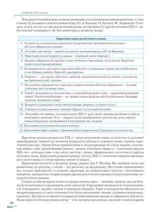 74
роман ХІХ століття
Хоча реалістичний роман спочатку розвивався під значним впливом романтизму, і тому
в ньому були наявні елементи романтизму (О. де Бальзак, О. Пушкін, М. Лермонтов, Стен-
даль та ін.), але все ж таки реалістичний роман до середини й у другій половині XIX ст. на-
був власної своєрідності. Це був новий крок у розвитку жанру.
Характерні ознаки реалістичного роману
1. Сучасність і суспільство в реальних суперечностях і різноманітних зв’язках —
об’єкти зображення в романі.
2. «Головне для митця — прийти до синтезу шляхом аналізу» (О. де Бальзак).
3. Орієнтація на достовірність, правда — основной закон творчості.
4. Людину зображено як продукт свого оточення, середовища, суспільства. Пересічні
люди стали героями роману.
5. Незавершеність, рухливість реальної дійсності та романних героїв, які перебувають
у постійному пошуку, боротьбі, протиріччях.
6. Романіст — дослідник дійсності, який має аналітичний підхід до життя, суспільства,
внутрішнього світу людини.
7. Реальний історичний час і простір, відкриття нових об’єктів зображення — вулиця,
соціальне дно, в’язниця тощо.
8. Герой у зіткненнях із суспільством, у складній взаємодії з ним — провідний романний
сюжет. Реалістичний роман — це «роман героя» (кар’єри або її руйнування, біографії,
кохання, виховання тощо).
9. Відкриття соціальних типів епохи (лихвар, дворяни, студенти та ін.).
10. Тяжіння до узагальнення, типізації образів і суспільних ситуацій.
11. «Речовий» світ роману, оскільки в епоху XIX ст. речі, гроші, матеріальні цінності набули
особливого значення. Речі — виразні деталі відображення суспільства, вони нерідко
психологізуються, відтворюючи й внутрішній світ людини.
12. Поєднання суспільного й психологічного.
13. Критичний пафос роману, спрямований на викриття вад буржуазного суспільства.
Критична позиція романістів XIX ст. щодо негативних явищ суспільства та духовної
трансформації людини під впливом буржуазної дійсності зумовила появу терміна «кри-
тичний реалізм». Однак більш прийнятними в літературознавстві стали терміни «класич­
ний роман» (або «реалістичний роман», «роман класичного типу») і «класичний реалізм
XIX ст.», оскільки саме в цю епоху реалізм і роман сформувалися остаточно й набули
основних ознак. Бурхливий розвиток роману в епоху XIX ст. остаточно закріпив провідну
роль цього жанру в літературному процесі й надалі.
Перехідною постаттю в розвитку жанру роману був Г. Флобер. Він пройшов шлях від
романтизму до реалізму, а потім — від реалізму до натуралізму. Поступово відмовившись
від сильних пристрастей та сильних характерів, від романтичних сюжетів і несподіваних
поворотів, письменник створив яскраві зразки реалістичного роману й підготував появу на-
туралістичного роману.
Слідом за ним натуралісти ввели в роман нового героя — звичайну людину, яка ще біль-
ше була пов’язана із середовищем, аніж у реалізмі. Середовище визначало не тільки вчинки,
а й темперамент людини, свідомі й підсвідомі бажання. Герої в натуралістів абсолютно не
виокремлювалися зі свого оточення й не були соціальними типами, утілюючи неповторне,
одиничне. Натуралісти змінили й характер співвідношення автора та зображеної дійсності.
Якщо в реалістичному романі автор — теж частина середовища, він живе в ньому й разом
Право для безоплатного розміщення підручника в мережі Інтернет має
Міністерство освіти і науки України http://mon.gov.ua/ та Інститут модернізації змісту освіти https://imzo.gov.ua
 