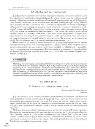 90
роман ХІХ століття
XXVII. Перший життєвий досвід
(…) Жульєну не щастило в його спробах лицемірити жестами, траплялися хвилини, коли
його проймала огида й навіть справжній відчай. Він не мав успіху, та ще й у такій мерзенній
кар’єрі. Найменша допомога зовні його підбадьорила б, адже труднощі, які треба було подо-
лати, були не такі великі; але він залишався сам, як човен, покинутий серед океану. «Навіть
коли я чогось доб’юся, — казав він собі, — доведеться проводити все життя в такій бруд-
ній компанії. Серед ненажер, що думають тільки про яєчню із салом, яку жертимуть за обі-
дом, або отаких абатів Кастанедів, які не спиняються перед найогиднішим злочином. Вони
доб’ються влади, але якою ціною, Боже великий! (…) Видатним людям було легко робити
подвиги: хоч би яка грізна була небезпека, — вона здавалась їм прекрасною; а хто, крім мене,
може зрозуміти всю бридоту того, що мене оточує! (…) Як часто я, через свою самовпевне-
ність, радів тому, що я не схожий на інших молодих селян. Ну, а тепер я досить прожив на
світі й бачу, що відзначатися — це значить викликати ненависть». (…)
Його обминали, як паршиву вівцю. Він бачив, як у кожній групі учні один по одному
підкидали монету, і коли той, хто кинув, угадував — орел чи решка, його товариші казали,
що він незабаром дістане одну з таких прибуткових парафій. (…) «Треба мені, — думав Жу-
льєн, — призвичаїтися до таких розмов». Коли не говорили про сосиски та хороші парафії,
то розмова заходила про церковні доктрини, про сутички між єпископами й префектами,
мерами та кюре. (…)
Абат Пірар порекомендував маркізу де ла Молю Жульєна Сореля як здібного юнака, який зможе
виконувати обов’язки секретаря в Парижі. Жульєн був надзвичайно вдячний абатові Пірару за
підтримку: «У вас я знайшов батька». Так Жульєн опинився в столиці, у домі заможного й впливо-
вого дворянина. Події другої частини роману відбуваються в Парижі, у палаці маркіза де ла Моля
та в інших місцях, де багатії марнували час. Для того щоб увійти у вище товариство, Жульєнові
довелося опанувати мистецтво «жити в Парижі». У маркіза де ла Моля була дочка Матильда, яка
зацікавилася юнаком, який надто відрізнявся від її звичного кола.
Частина друга
V. Чутливість і побожна знатна дама
Вона негарна, бо не нарум’янена.
Сент-Бев
(…) У палаці де ла Моль самолюбство Жульєна ніколи не було ображене, а проте часто в
кінці дня він був готовий розплакатися. У провінції, якщо з вами що-небудь трапиться при
вході в кафе, гарсон виявить до вас співчуття. Але якщо в цій пригоді є щось прикре для ва-
шого самолюбства, він, жаліючи вас, десять разів повторюватиме неприємне для вас слово.
У Парижі через делікатність сміються тільки за вашою спиною, але ви завжди залишаєтеся
чужаком.
Обійдемо мовчанням безліч дрібних пригод, що могли б зробити Жульєна смішним.
Надмірна чутливість штовхала його на тисячі всіляких промахів. Усі його розваги були, по
суті, заходами самозахисту: він щодня вправлявся на стрільбищі, був старанним учнем
одного з найвидатніших учителів фехтування. Кожної вільної хвилини він, замість того,
щоб сідати за книжку, як колись, біг у манеж і брав найноровистіших коней. Під час їзди з
берейтором він майже щоразу падав з коня.
Коментарі
Право для безоплатного розміщення підручника в мережі Інтернет має
Міністерство освіти і науки України http://mon.gov.ua/ та Інститут модернізації змісту освіти https://imzo.gov.ua
 