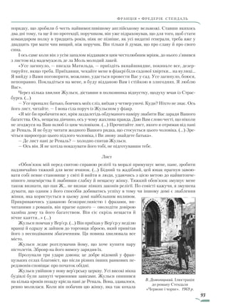 93
франція • фредерік стендаль
порядку, що зробили б честь найвимогливішому англійському вельможі. Ставши якихось
два дні тому, та ще й по протекції, поручиком, він уже підраховував, що для того, щоб стати
командиром полку в тридцять років, ніяк не пізніше, як усі видатні генерали, треба вже у
двадцять три мати чин вищий, ніж поручик. Він тільки й думав, що про славу й про свого
сина.
І ось саме коли він з усім запалом віддавався цим честолюбним мріям, до нього з’явився
з листом від мадемуазель де ла Моль молодий лакей.
«Усе загинуло, — писала Матильда, — приїздіть якнайшвидше, покиньте все, дезер-
тируйте, якщо треба. Приїхавши, чекайте мене в фіакрі біля садової хвіртки… на вулиці…
Я вийду з Вами поговорити, можливо, удасться провести Вас у сад. Усе загинуло, боюся,
непоправно. Покладіться на мене, я буду відданою Вам і стійкою в злигоднях. Я люблю
Вас».
Через кілька хвилин Жульєн, діставши в полковника відпустку, щодуху мчав із Страс-
бурга. (…)
— Усе пропало: батько, боячись моїх сліз, виїхав у четвер уночі. Куди? Ніхто не знає. Ось
його лист, читайте. — І вона сіла поруч із Жульєном у фіакр.
«Я міг би пробачити все, крім заздалегідь обдуманого наміру звабити Вас заради Вашого
багатства. Ось, нещасна дівчино, ось у чому жахлива правда. Даю Вам слово честі, що ніколи
не згоджуся на Ваш шлюб із цим чоловіком. (…) Прочитайте лист, якого я отримав від пані
де Реналь. Я не буду читати жодного Вашого рядка, що стосується цього чоловіка. (…) Зре-
чіться щиросердо цього підлого чоловіка, і Ви знову знайдете батька».
— Де лист пані де Реналь? — холодно спитав Жульєн.
— Ось він. Я не хотіла показувати його тобі, не підготувавши тебе.
Лист
«Обов’язок мій перед святою справою релігії та моралі примушує мене, пане, зробити
надзвичайно тяжкий для мене вчинок. (…) Бідний та жадібний, цей юнак прагнув завою-
вати собі певне становище у світі й вийти в люди, удаючись з цією метою до найвитонче-
нішого лицемірства й звабивши слабку й нещасну жінку. Тяжкий обов’язок змушує мене
також визнати, що пан Ж… не визнає ніяких законів релігії. По совісті кажучи, я змушена
думати, що одним з його способів добиватись успіху в тому чи іншому домі є зваблення
жінки, яка користується в цьому домі найбільшим впливом.
Прикриваючись удаваною безкорисливістю і фразами, ви-
читаними з романів, він прагне одного — оволодіти довірою
хазяїна дому та його багатством. Він сіє скрізь нещастя й
вічне каяття…» (…)
Жульєн помчав у Вер’єр. (…) Він приїхав у Вер’єр у неділю
вранці й одразу ж зайшов до торговця зброєю, який привітав
його з несподіваним збагаченням. Ця новина хвилювала все
місто.
Жульєн ледве розтлумачив йому, що хоче купити пару
пістолетів. Зброяр на його вимогу зарядив їх.
Пролунали три удари дзвона; це добре відомий у фран-
цузьких селах благовіст, що після різних інших ранкових пе-
редзвонів сповіщає про початок обідні.
Жульєн увійшов у нову вер’єрську церкву. Усі високі вікна
будівлі були запнуті червоними завісами. Жульєн опинився
на кілька кроків позаду крісла пані де Реналь. Вона, здавалося,
ревно молилася. Коли він побачив цю жінку, яка так кохала
В. Домогацький. Ілюстрація
до роману Стендаля
«Червоне і чорне». 1969 р.
Право для безоплатного розміщення підручника в мережі Інтернет має
Міністерство освіти і науки України http://mon.gov.ua/ та Інститут модернізації змісту освіти https://imzo.gov.ua
 