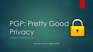 PGP: Pretty Good
Privacy
TEORIA DA INFORMAÇÃO
Eduardo Kauer e Juliano Flores
 