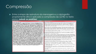 Compressão
 Entre a etapa de assinatura da mensagem e a criptografia
propriamente dita é aplicada a compressão Zip (LZ78) no texto
plano: reduzir os padrões!
 