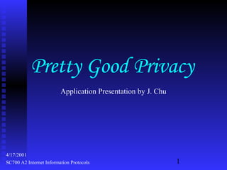 1SC700 A2 Internet Information Protocols
4/17/2001
Application Presentation by J. Chu
Pretty Good Privacy
 
