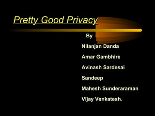 Pretty Good PrivacyPretty Good Privacy
By
Nilanjan Danda
Amar Gambhire
Avinash Sardesai
Sandeep
Mahesh Sunderaraman
Vijay Venkatesh.
 
