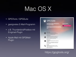 Mac OS X
• GPGTools / GPGSuite
• geeignetes E-Mail-Programm
• z.B. Thunderbird/Postbox mit
Enigmail-Plugin
• Apple Mail mit GPGMail-
Plugin
https://gpgtools.org/
 