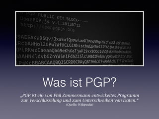 Was ist PGP?
„PGP ist ein von Phil Zimmermann entwickeltes Programm
zur Verschlüsselung und zum Unterschreiben von Daten.“
(Quelle: Wikipedia)
 
