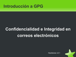 Confidencialidad e Integridad en
correos electrónicos
Introducción a GPG
Hackteneo v0.1
 