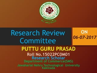 Research Review
Committee
PUTTU GURU PRASAD
Roll No.15022PC0M01
Research Scholar
Department of Commerce(SMS)
Jawaharlal Nehru Technological University
Kakinada
06-07-2017
ON
 