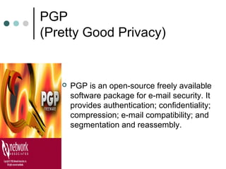PGP
(Pretty Good Privacy)
 PGP is an open-source freely available
software package for e-mail security. It
provides authentication; confidentiality;
compression; e-mail compatibility; and
segmentation and reassembly.
 