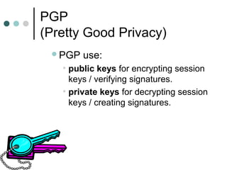 PGP
(Pretty Good Privacy)
PGP use:
• public keys for encrypting session
keys / verifying signatures.
• private keys for decrypting session
keys / creating signatures.
 
