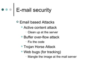 E-mail security
 Email based Attacks
Active content attack
• Clean up at the server
Buffer over-flow attack
• Fix the code
Trojan Horse Attack
Web bugs (for tracking)
• Mangle the image at the mail server
 