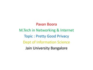 Pavan Boora
M.Tech in Networking & Internet
Topic : Pretty Good Privacy
Dept of Information Science
Jain University Bangalore
 