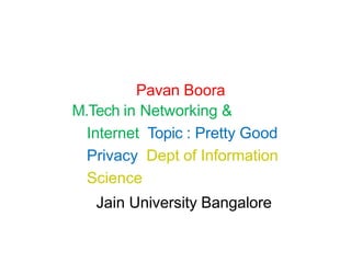 Pavan Boora
M.Tech in Networking &
Internet Topic : Pretty Good
Privacy Dept of Information
Science
Jain University Bangalore
 