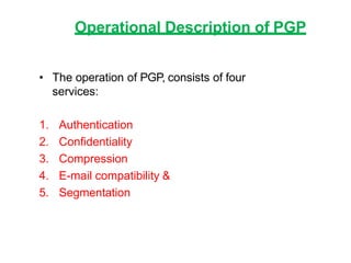 Operational Description of PGP
• The operation of PGP, consists of four
services:
1. Authentication
2. Confidentiality
3. Compression
4. E-mail compatibility &
5. Segmentation
 