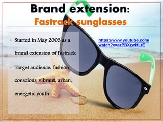 • Started in May 2003 as a
brand extension of Fastrack
• Target audience: fashion
conscious, vibrant, urban,
energetic youth
https://www.youtube.com/
watch?v=azPBXzwHLrE
 