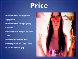•Affordable to Young Adult
age group
•Affordable to college going
students
•Initially Price Range: Rs. 500-
1500
•Later launched for mid-
market group: Rs. 500 - 3000
to fill the market gap
 