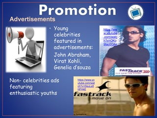 • Young
celebrities
featured in
advertisements:
John Abraham,
Virat Kohli,
Genelia d’souza
Advertisements
https://ww
w.youtube
.com/watc
h?v=OKo
9Iac0OAk
https://www.yo
utube.com/wat
ch?v=DeuLa5
HFHkE
Non- celebrities ads
featuring
enthusiastic youths
 