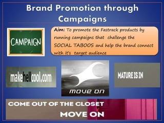 Aim: To promote the Fastrack products by
running campaigns that challenge the
SOCIAL TABOOS and help the brand connect
with it’s target audience
 