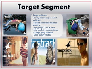 Target audience:
-Young and young-at- heart
audience
-Fashion conscious but price
sensitive
-Age group: 15 to 26 years
-Mid-market young audience
-College going students
-Cool, trendy youths
 