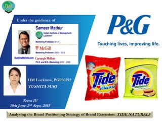 IIM Lucknow, PGP30292
TUSHITA SURI
Analysing the Brand Positioning Strategy of Brand Extension: TIDE NATURALS
Term IV
10th June-2nd Sept, 2015
Under the guidance of
 