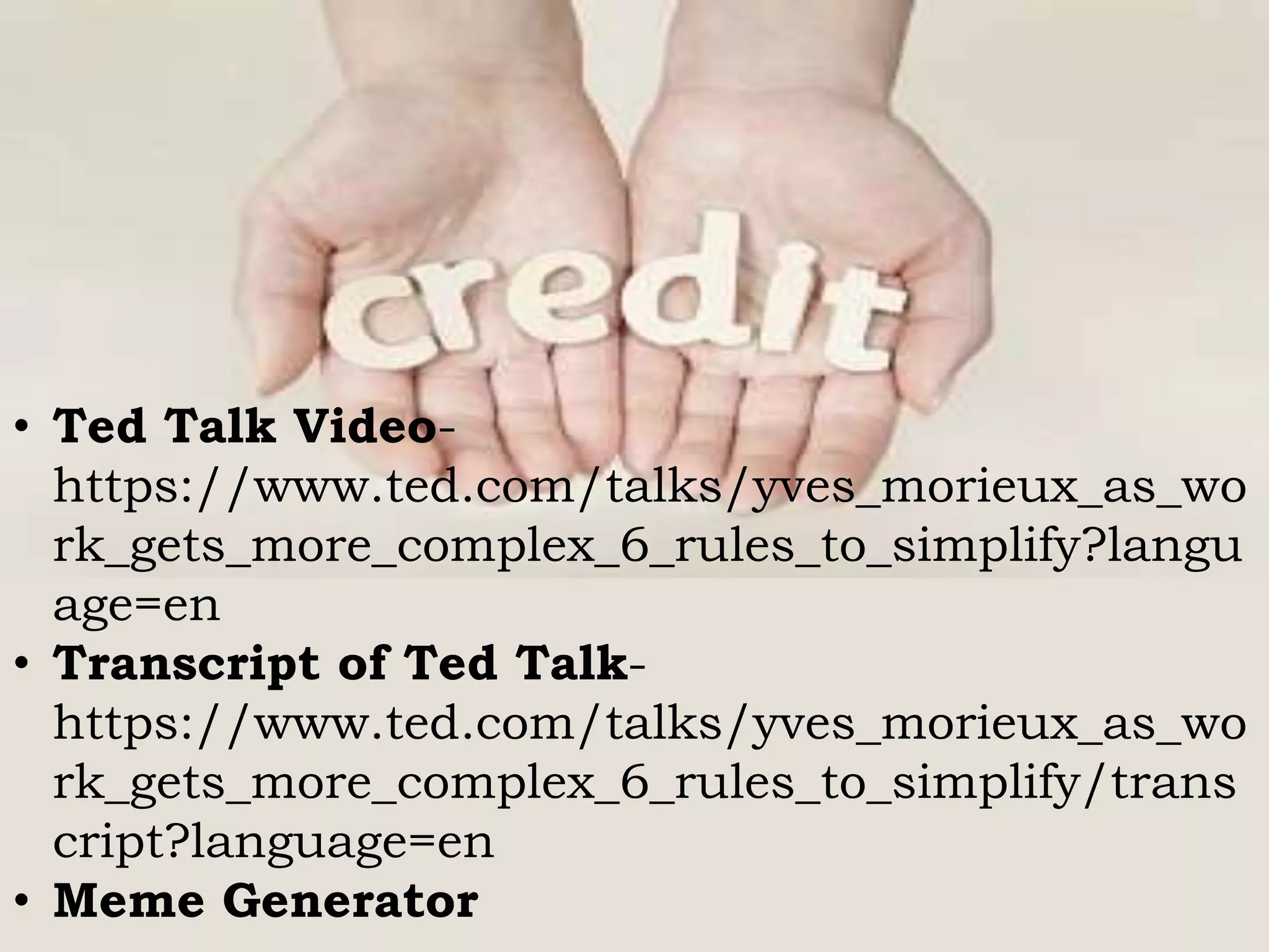 • Ted Talk Video-
https://www.ted.com/talks/yves_morieux_as_wo
rk_gets_more_complex_6_rules_to_simplify?langu
age=en
• Transcript of Ted Talk-
https://www.ted.com/talks/yves_morieux_as_wo
rk_gets_more_complex_6_rules_to_simplify/trans
cript?language=en
• Meme Generator