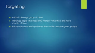 Targeting
 Adults in the age group of 18-60
 Working people who frequently interact with others and have
scarcity of time
 Adults who have teeth problems like cavities, sensitive gums, plaque
 