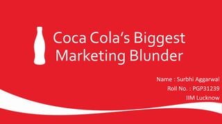 Coca Cola’s Biggest
Marketing Blunder
Name : Surbhi Aggarwal
Roll No. : PGP31239
IIM Lucknow
 