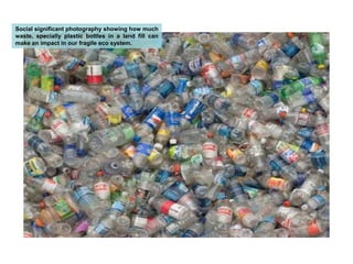 Social significant photography showing how much waste, specially plastic bottles in a land fill can make an impact in our fragile eco system.
