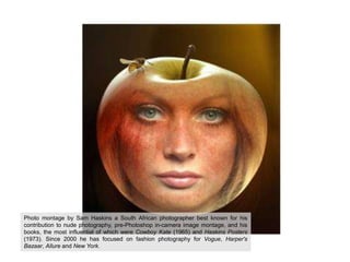 Photo montage by Sam Haskins a South African photographer best known for his contribution to nude photography, pre-Photoshop in-camera image montage, and his books, the most influential of which were Cowboy Kate (1965) and Haskins Posters (1973). Since 2000 he has focused on fashion photography for Vogue, Harper's Bazaar, Allure and New York.