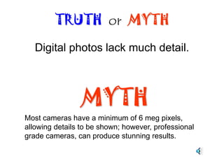 Digital photos don’t last. They tend to fade in a couple of years.TRUTH  or  MYTHMYTHOnly the photo capture part is digital. The printing is done using traditional photo paper on the same paper and chemistry used to print film photos. So, both will last the same.