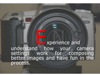 LE N Sxperience andunderstand how your camera settings work for composing better images and have fun in the process.