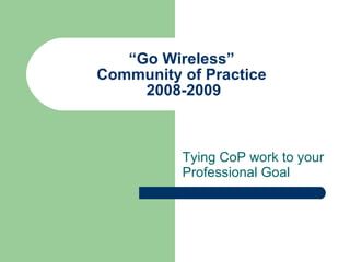 “ Go Wireless”  Community of Practice  2008-2009 Tying CoP work to your Professional Goal 