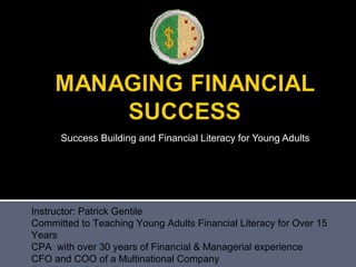Success Building and Financial Literacy for Young Adults




Instructor: Patrick Gentile
Committed to Teaching Young Adults Financial Literacy for Over 15
Years
CPA with over 30 years of Financial & Managerial experience
CFO and COO of a Multinational Company
 