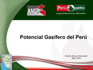 La Agencia Nacional de los Hidrocarburos




Potencial Gasífero del Perú


                         Aurelio Ochoa Alencastre
                                 Abril, 2012
 