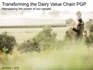 Farming
Processing & Supply
Chain
Ingredients & Dairy
Solutions
Consumer Products
Transforming the Dairy Value Chain
A Primary Growth Partnership Programme
Transforming the Dairy Value Chain PGP
Harnessing the power of our people…
November 1, 2016
 