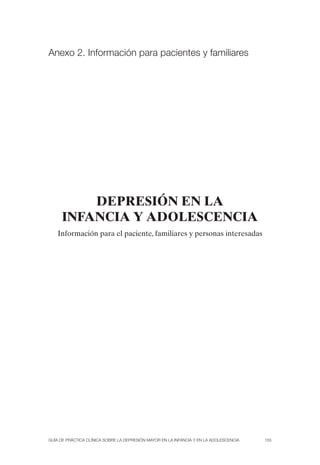 Guía de Práctica Clínica sobre la Depresión Mayor en la Infancia y en la Adolescencia 155
Anexo 2. Información para pacientes y familiares
DEPRESIÓN EN LA
INFANCIA Y ADOLESCENCIA
Información para el paciente, familiares y personas interesadas
 