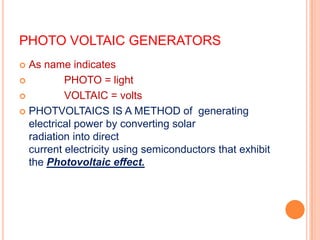 PHOTO VOLTAIC GENERATORS
As name indicates

PHOTO = light

VOLTAIC = volts
 PHOTVOLTAICS IS A METHOD of generating
elec...